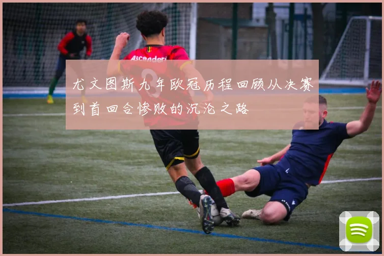 尤文图斯九年欧冠历程回顾从决赛到首回合惨败的沉沦之路