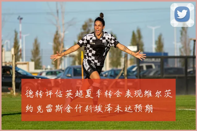 德转评估英超夏季转会表现维尔茨约克雷斯舍什科埃泽未达预期