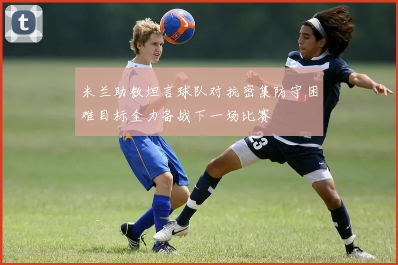 米兰助教坦言球队对抗密集防守困难目标全力备战下一场比赛