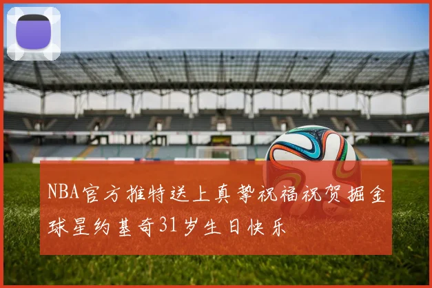 NBA官方推特送上真挚祝福祝贺掘金球星约基奇31岁生日快乐