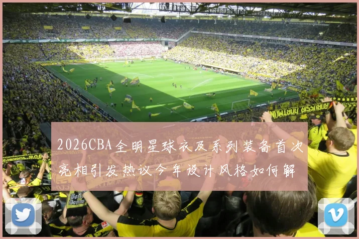 2026CBA全明星球衣及系列装备首次亮相引发热议今年设计风格如何解析
