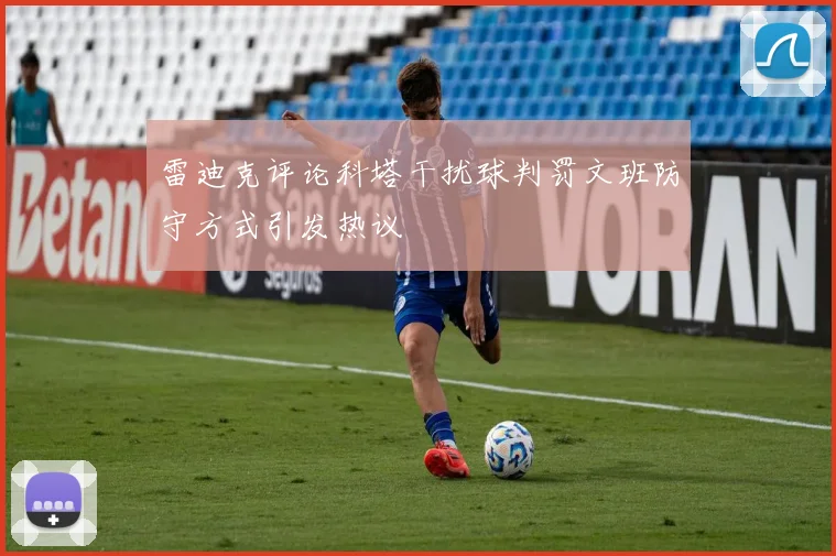 雷迪克评论科塔干扰球判罚文班防守方式引发热议