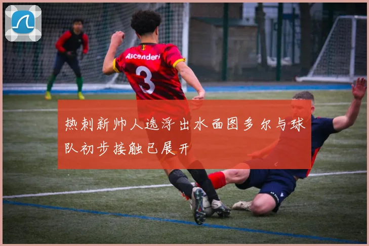 热刺新帅人选浮出水面图多尔与球队初步接触已展开