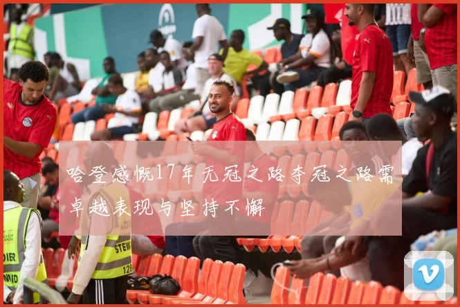 哈登感慨17年无冠之路夺冠之路需卓越表现与坚持不懈