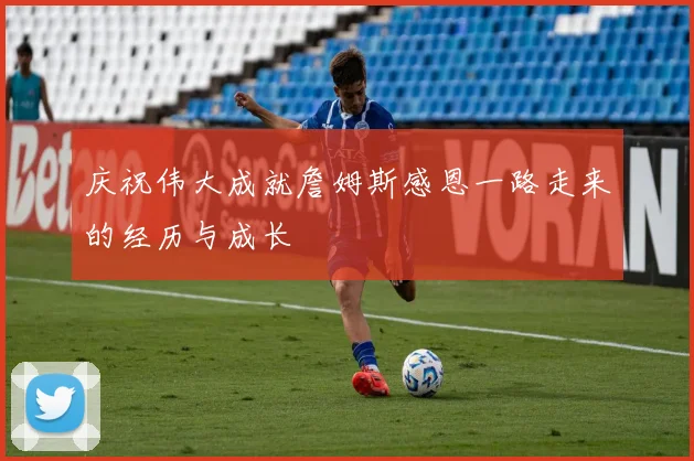 庆祝伟大成就詹姆斯感恩一路走来的经历与成长