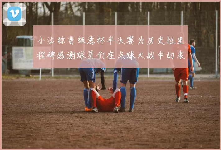 小法称晋级意杯半决赛为历史性里程碑感谢球员们在点球大战中的表现