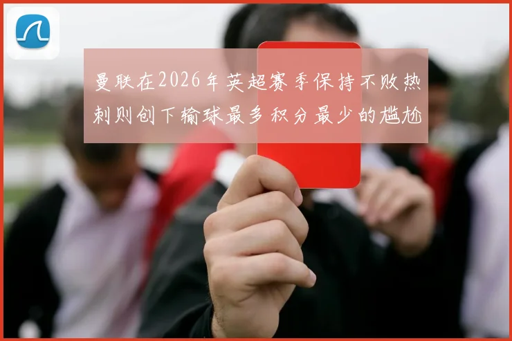 曼联在2026年英超赛季保持不败热刺则创下输球最多积分最少的尴尬纪录