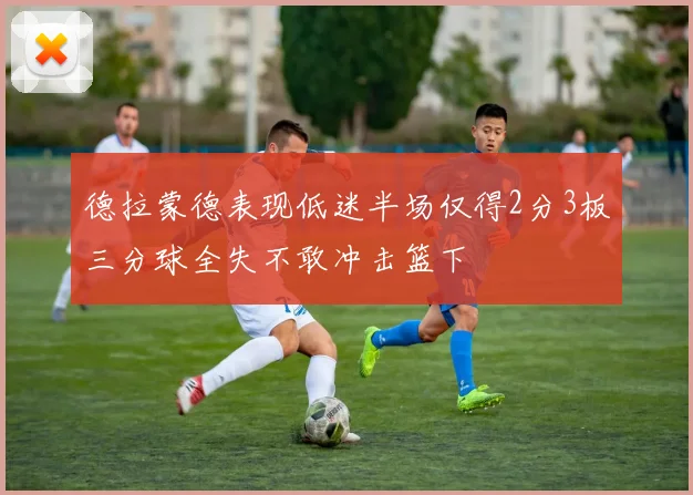 德拉蒙德表现低迷半场仅得2分3板三分球全失不敢冲击篮下