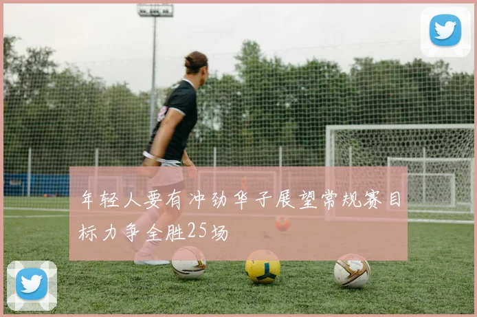 年轻人要有冲劲华子展望常规赛目标力争全胜25场