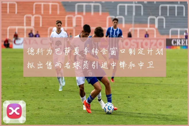 德科为巴萨夏季转会窗口制定计划拟出售两名球员引进中锋和中卫