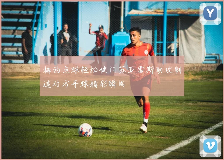 梅西点球轻松破门苏亚雷斯助攻制造对方手球精彩瞬间