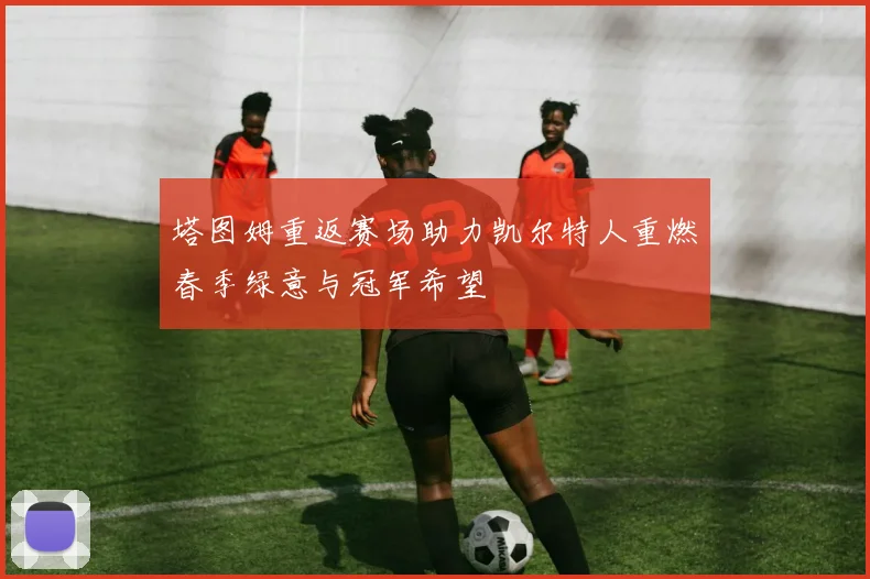 塔图姆重返赛场助力凯尔特人重燃春季绿意与冠军希望