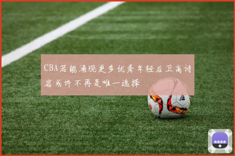 CBA若能涌现更多优秀年轻后卫高诗岩或许不再是唯一选择