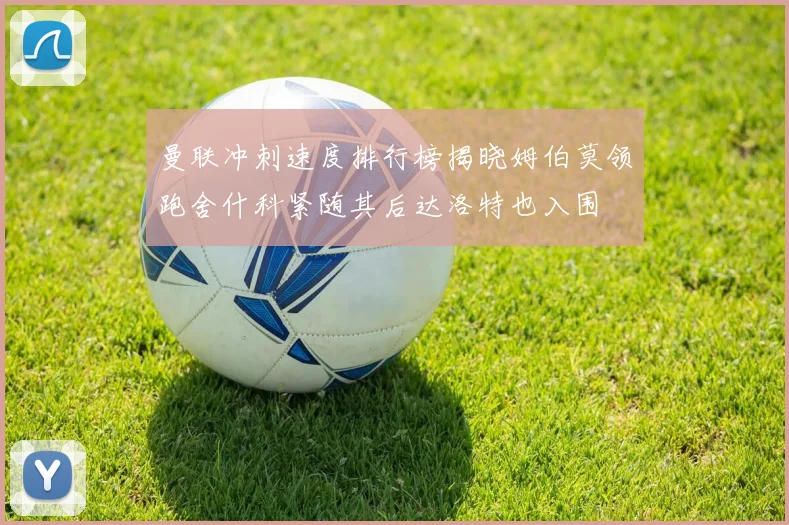 曼联冲刺速度排行榜揭晓姆伯莫领跑舍什科紧随其后达洛特也入围