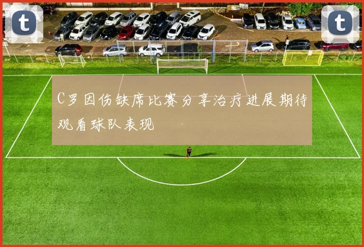 C罗因伤缺席比赛分享治疗进展期待观看球队表现