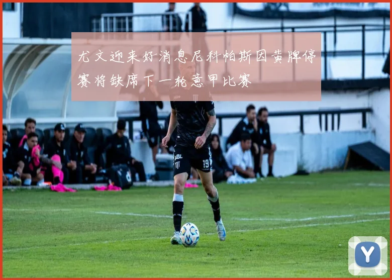 尤文迎来好消息尼科帕斯因黄牌停赛将缺席下一轮意甲比赛