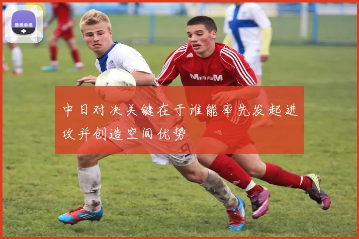 中日对决关键在于谁能率先发起进攻并创造空间优势