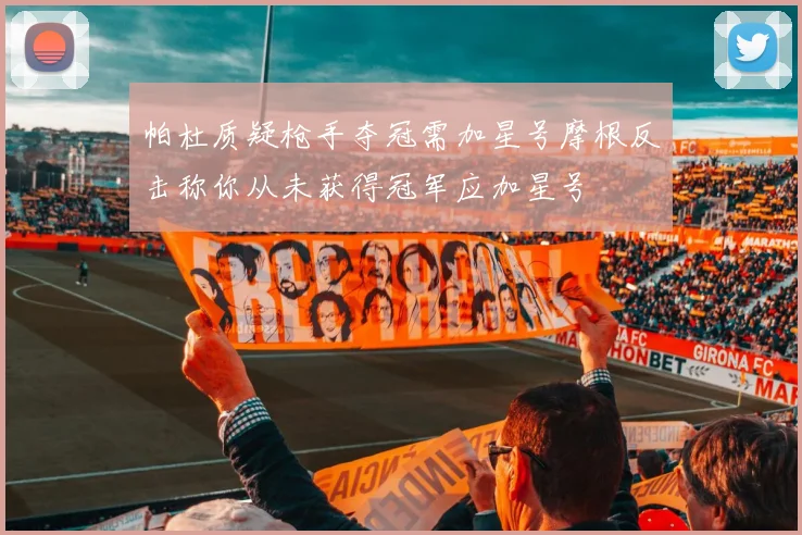 帕杜质疑枪手夺冠需加星号摩根反击称你从未获得冠军应加星号
