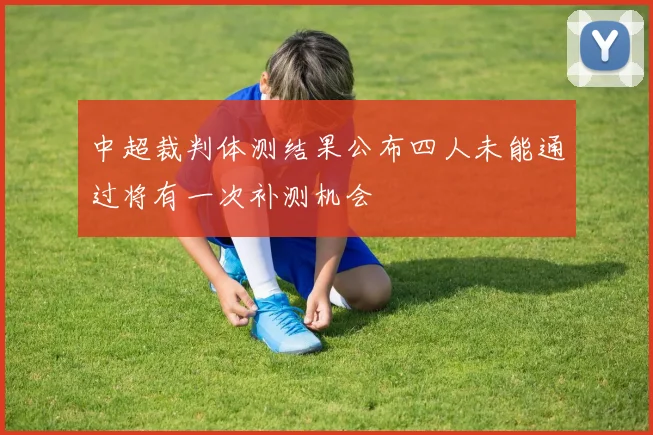 中超裁判体测结果公布四人未能通过将有一次补测机会