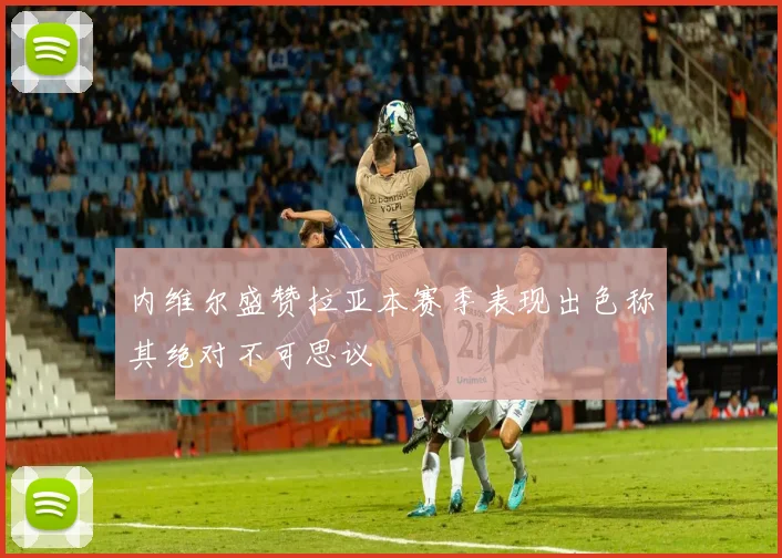 内维尔盛赞拉亚本赛季表现出色称其绝对不可思议