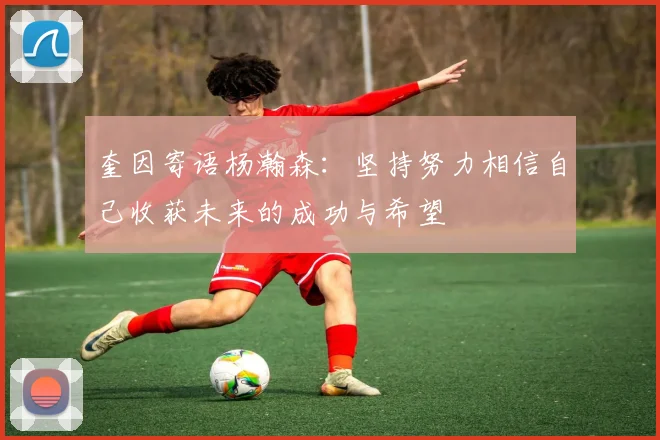 奎因寄语杨瀚森：坚持努力相信自己收获未来的成功与希望