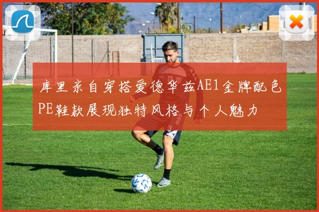 库里亲自穿搭爱德华兹AE1金牌配色PE鞋款展现独特风格与个人魅力