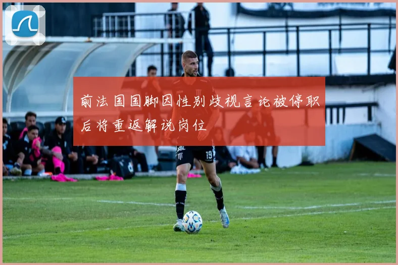 前法国国脚因性别歧视言论被停职后将重返解说岗位