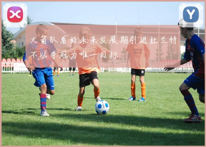 火箭队看好未来发展期引进杜兰特不以夺冠为唯一目标
