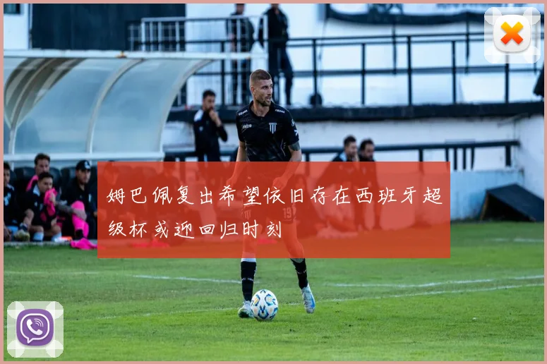 姆巴佩复出希望依旧存在西班牙超级杯或迎回归时刻