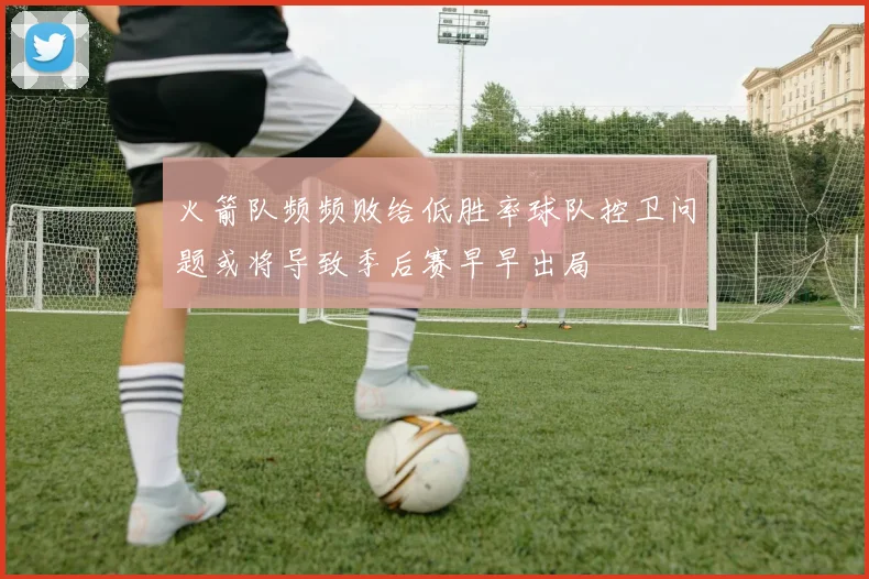 火箭队频频败给低胜率球队控卫问题或将导致季后赛早早出局