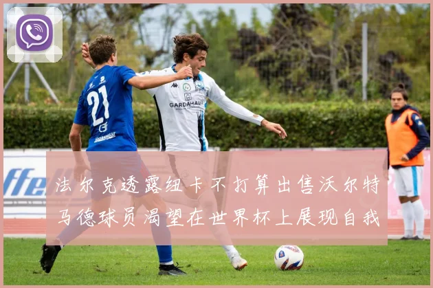 法尔克透露纽卡不打算出售沃尔特马德球员渴望在世界杯上展现自我