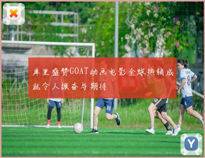 库里盛赞GOAT动画电影全球热销成就令人振奋与期待