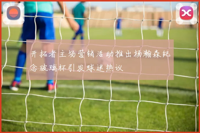 开拓者主场营销活动推出杨瀚森纪念玻璃杯引发球迷热议