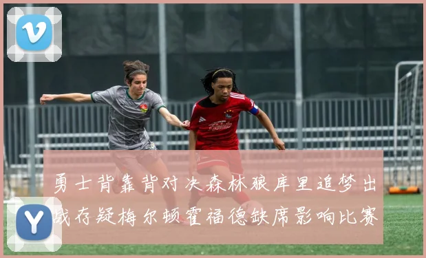 勇士背靠背对决森林狼库里追梦出战存疑梅尔顿霍福德缺席影响比赛走势
