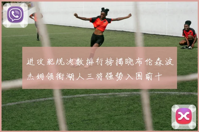 进攻犯规次数排行榜揭晓布伦森波杰姆领衔湖人三将强势入围前十